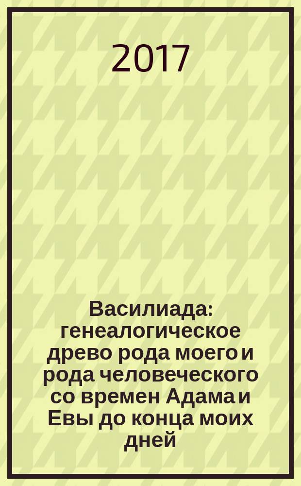 Василиада : генеалогическое древо рода моего и рода человеческого со времен Адама и Евы до конца моих дней. [Т. 11] : Умиротворение