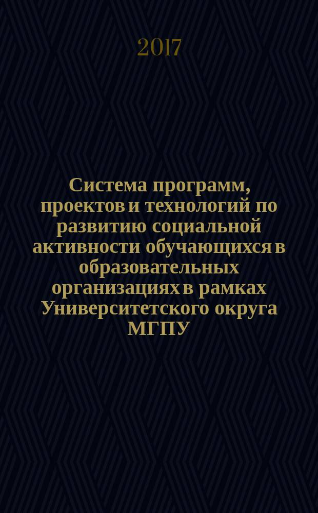 Система программ, проектов и технологий по развитию социальной активности обучающихся в образовательных организациях в рамках Университетского округа МГПУ : сборник научных статей по результатам круглого стола "Внедрение инновационных технологий в процесс развития социальной активности обучающихся в образовательных организациях Университетского округа"