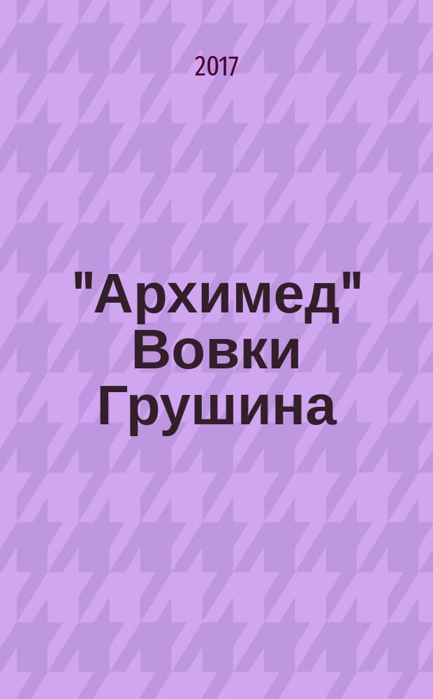"Архимед" Вовки Грушина : рассказы : для среднего школьного возраста
