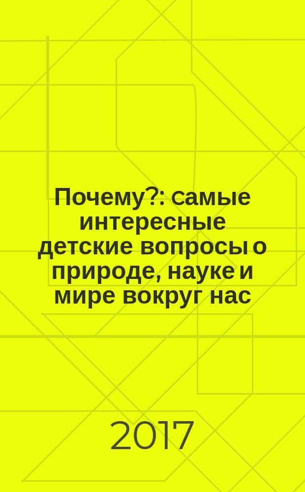 Почему? : cамые интересные детские вопросы о природе, науке и мире вокруг нас : для чтения взрослыми детям
