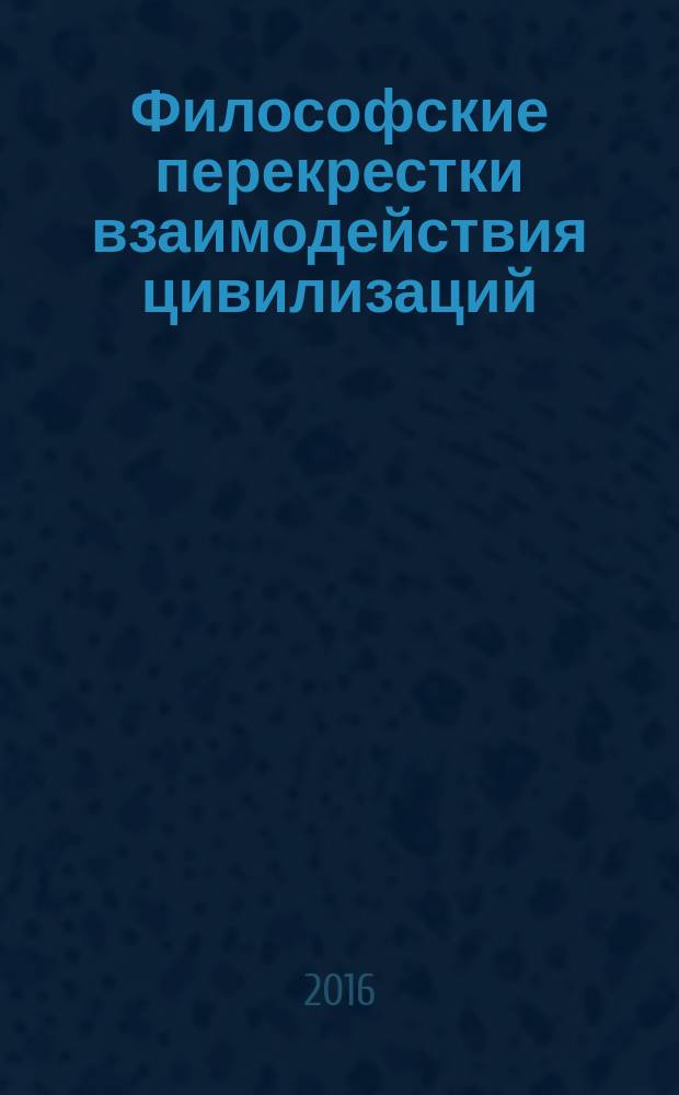 Философские перекрестки взаимодействия цивилизаций: культура и ценности = Philosophical crossroads of interaction of civilizations: culture and values : сборник материалов конференции (в рамках комплексной международной научно-образовательной программы "Диалог цивилизаций: Восток-Запад"), 27-29 мая 2016 г., Москва
