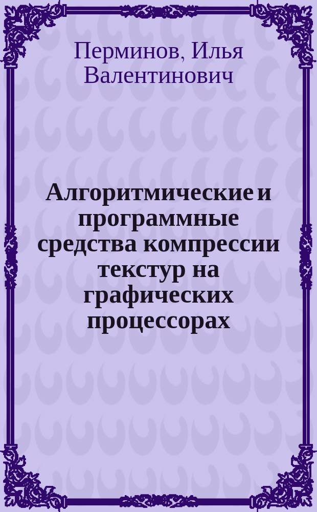 Алгоритмические и программные средства компрессии текстур на графических процессорах : автореферат диссертации на соискание ученой степени кандидата технических наук : специальность 05.13.11 <Математическое и программное обеспечение ЭВМ>