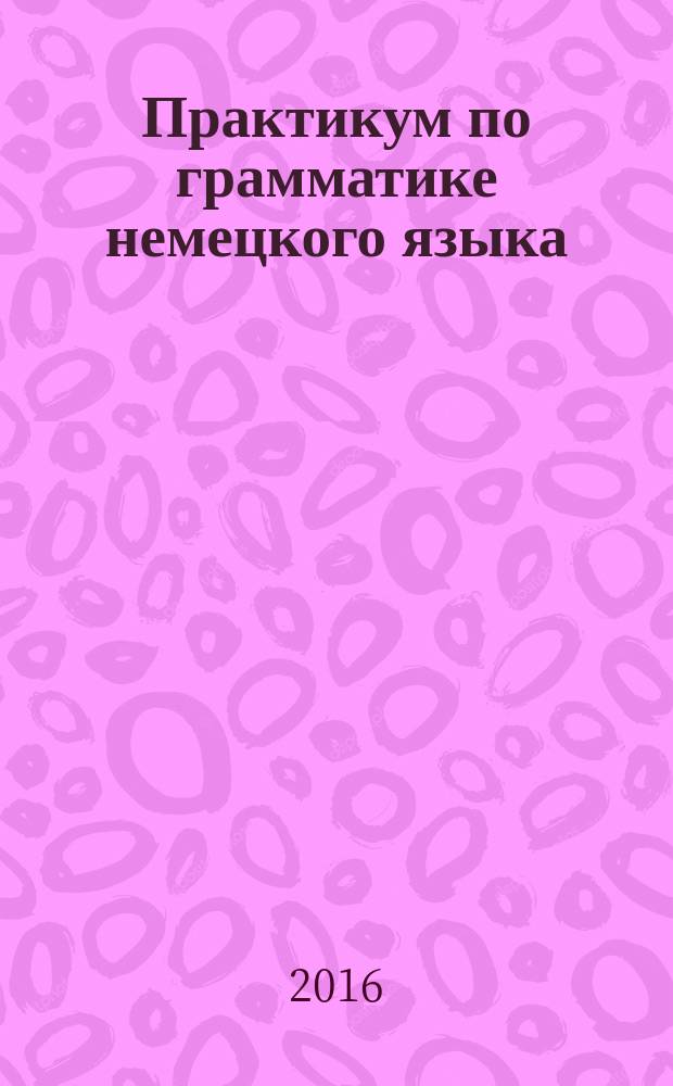 Практикум по грамматике немецкого языка : учебное пособие для студентов неязыковых направлений подготовки вузов региона
