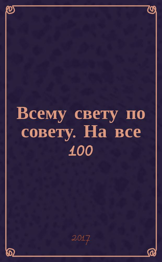 Всему свету по совету. На все 100 : ответы специалистов. 2017, № 4 (19)