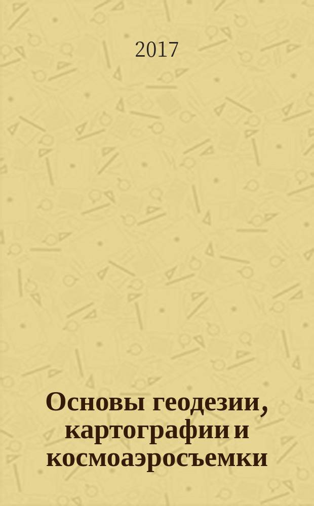 Основы геодезии, картографии и космоаэросъемки : учебник : для студентов учреждений высшего образования, обучающихся по направлению подготовки "Геология"