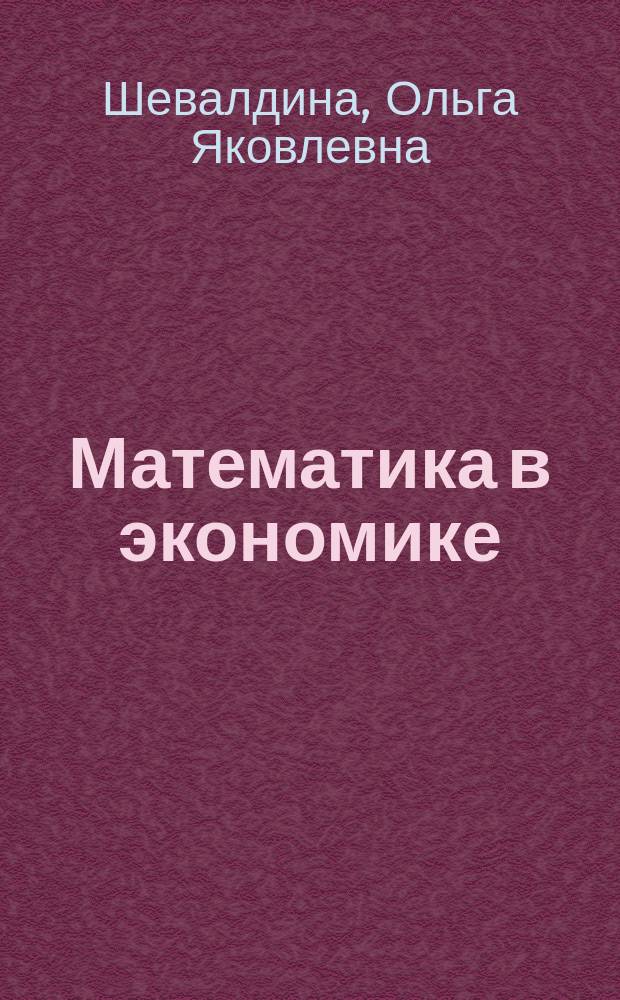 Математика в экономике : учебное пособие для студентов, обучающихся по направлениям подготовки 38.03.01(080100.62) - Экономика, 38.03.02(080200.62) - Менеджмент, 09.03.02(230700.62) - Прикладная информатика, 38.03.05(080500.62) - Бизнес-информатика, 38.05.01 - Экономическая безопасность, 036401.65 -Таможенное дело