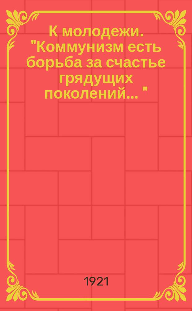 К молодежи. "Коммунизм есть борьба за счастье грядущих поколений ..." : листовка