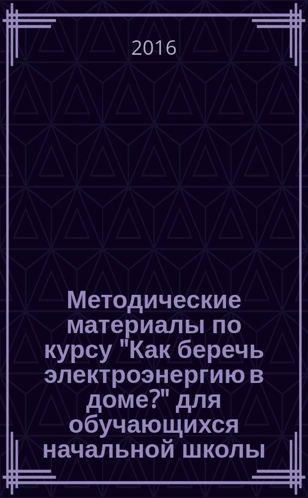 Методические материалы по курсу "Как беречь электроэнергию в доме?" для обучающихся начальной школы (2-4 классы) : для преподавателей начальной школы : методическое пособие