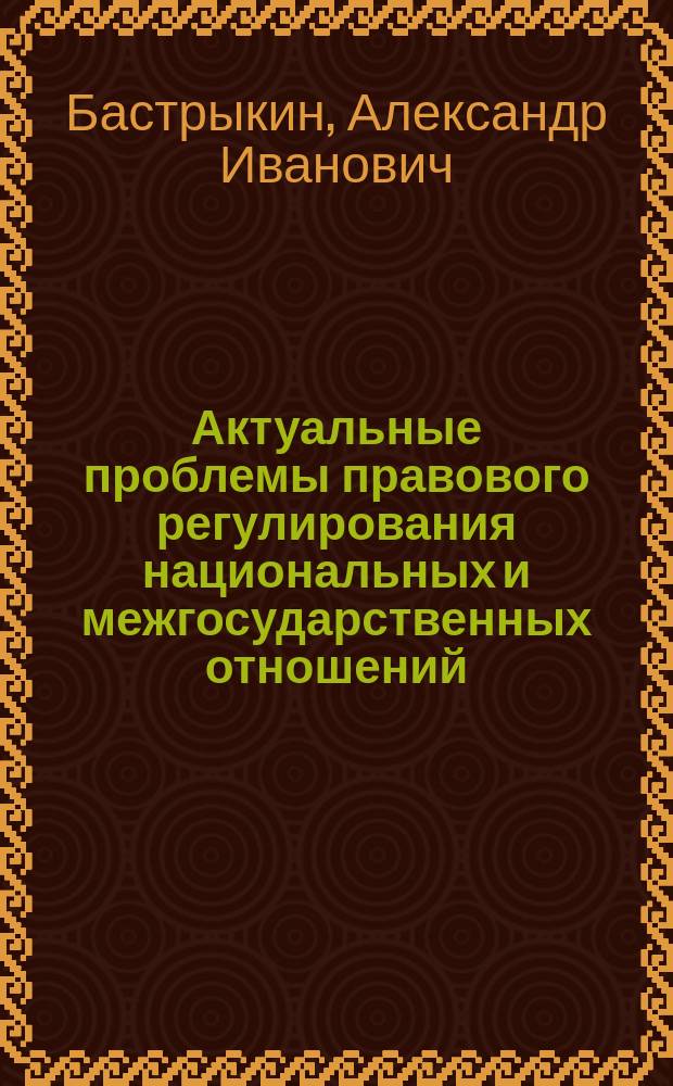 Актуальные проблемы правового регулирования национальных и межгосударственных отношений : сборник статей, лекций, выступлений