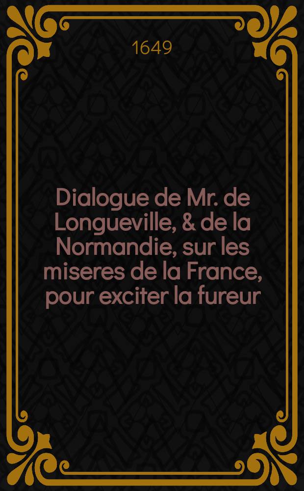Dialogue de Mr. de Longueville, & de la Normandie, sur les miseres de la France, pour exciter la fureur // La Fureur des normans contre les mazarinistes