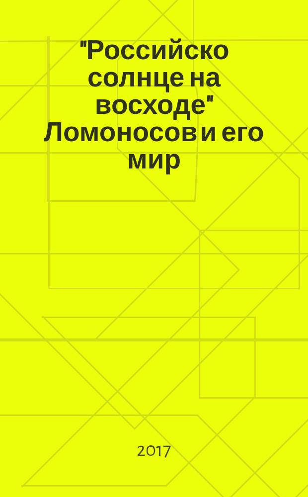 "Российско солнце на восходе" Ломоносов и его мир : Ломоносов и его мир : монография