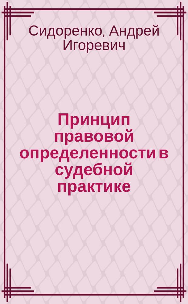 Принцип правовой определенности в судебной практике: имплементация решений Европейского Суда по правам человека : автореферат дис. на соиск. уч. степ. кандидата юридических наук : специальность 12.00.01 <Теория и история права и государства; история учений о праве и государстве>
