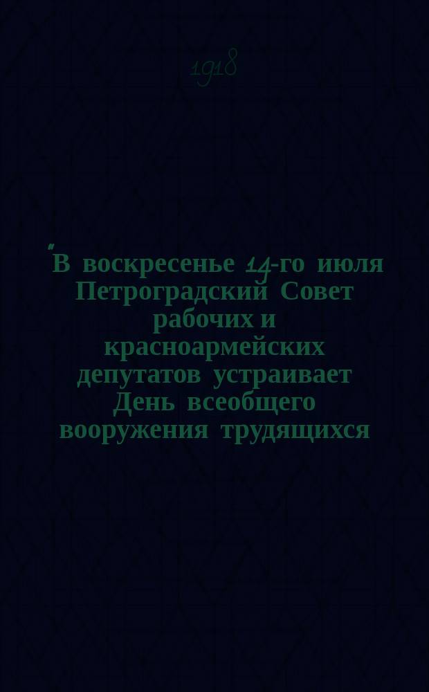 "В воскресенье 14-го июля Петроградский Совет рабочих и красноармейских депутатов устраивает День всеобщего вооружения трудящихся..." : листовка