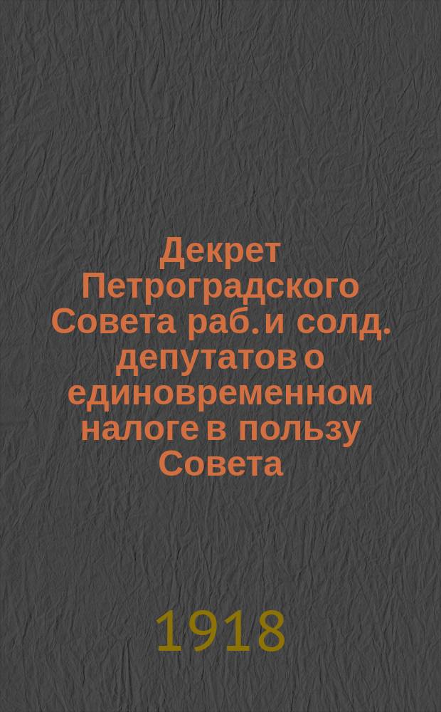 Декрет Петроградского Совета раб. и солд. депутатов о единовременном налоге в пользу Совета : листовка
