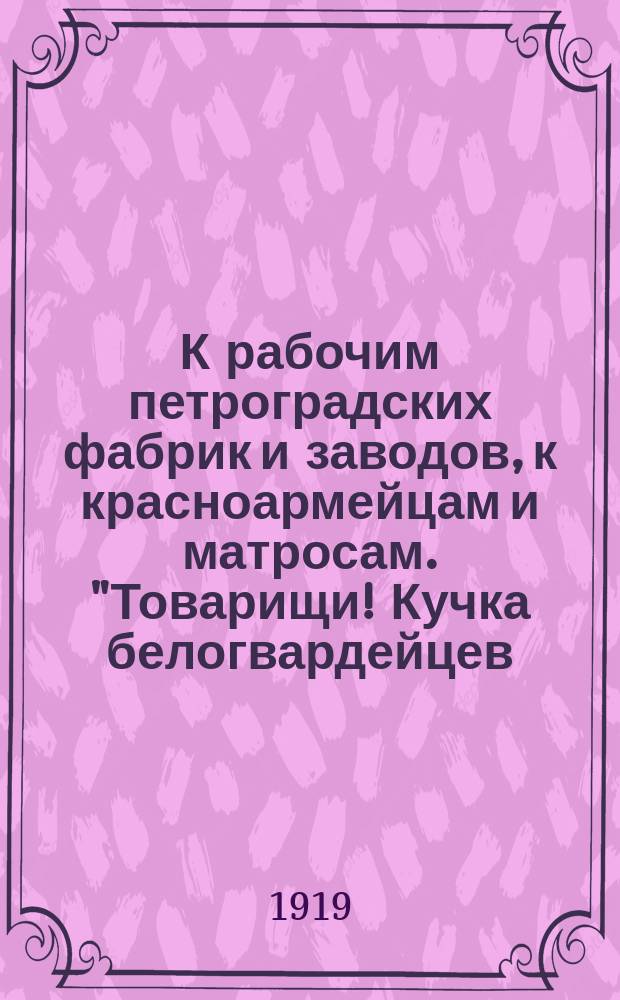 К рабочим петроградских фабрик и заводов, к красноармейцам и матросам. "Товарищи! Кучка белогвардейцев, называющих себя левыми эсерами, ходит по некоторым фабрикам и заводам, изображая себя "делегацией Путиловского завода"...", 13 марта 1919 г. : листовка