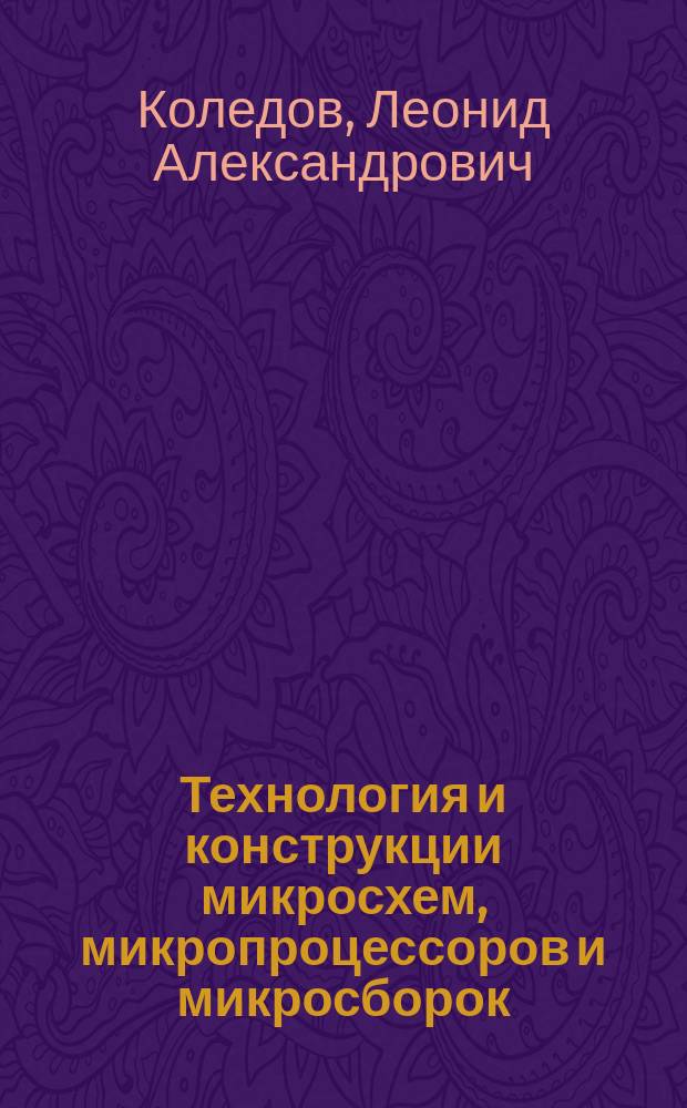 Технология и конструкции микросхем, микропроцессоров и микросборок : учебное пособие для студентов высших учебных заведений, обучающихся по специальности 210201 "Проектирование и технология радиоэлектронных средств" направления 210200 "Проектирование и технология электронных средств"