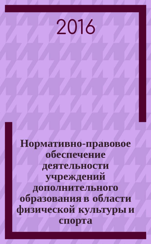 Нормативно-правовое обеспечение деятельности учреждений дополнительного образования в области физической культуры и спорта : сборник нормативно-правовых документов для учреждений дополнительного образования в области физической культуры и спорта