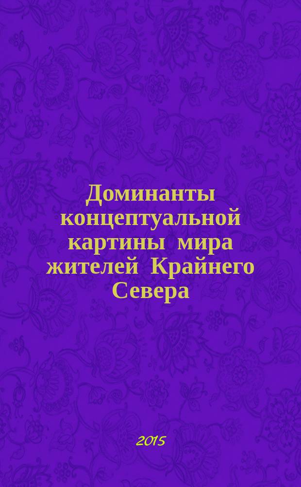 Доминанты концептуальной картины мира жителей Крайнего Севера : (материалы научно-практического семинара с международным участием "Доминанты концептуальной картины мира жителей Крайнего Севера", 20.11.2015 г.)