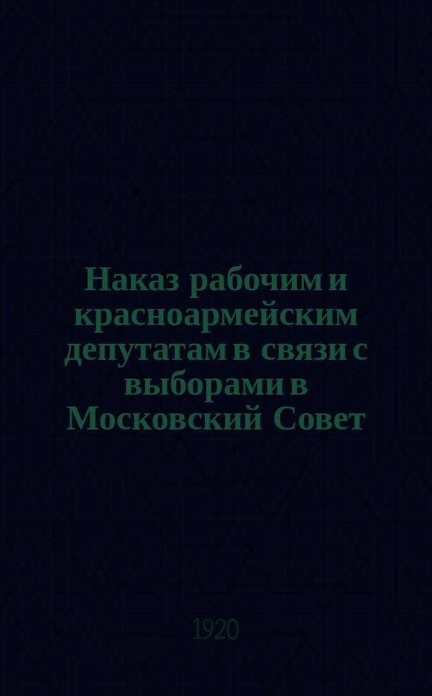 Наказ рабочим и красноармейским депутатам [в связи с выборами в Московский Совет : листовка