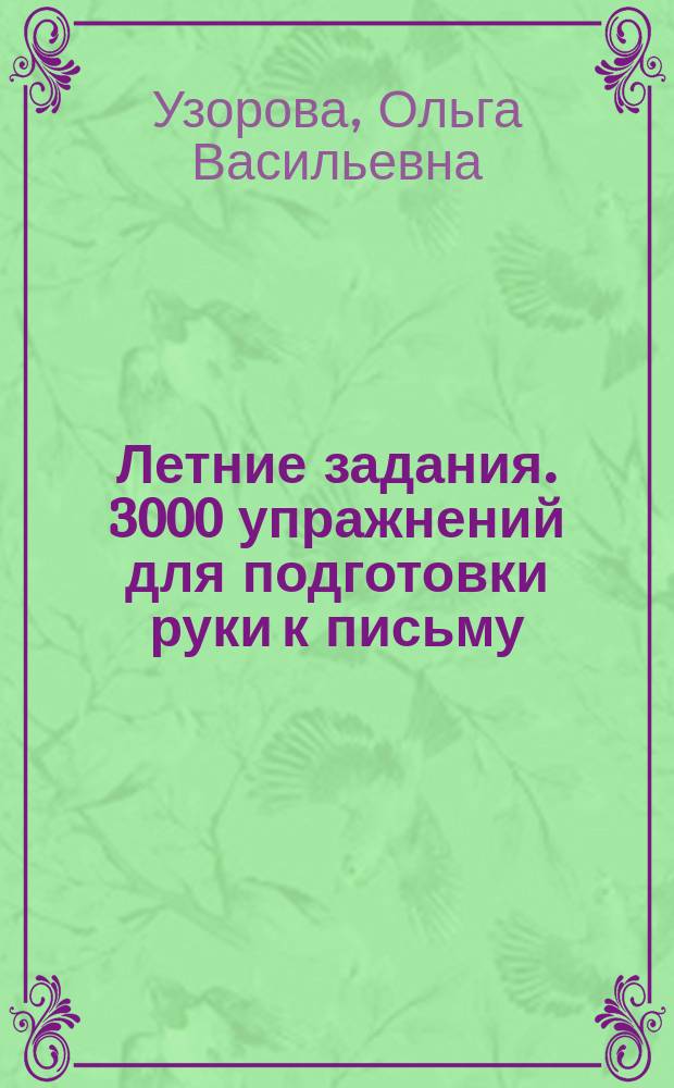 Летние задания. 3000 упражнений для подготовки руки к письму : тренируем пальчики, развиваем графические навыки, выполняем штриховку, обводим, пишем, учимся быть внимательными и аккуратными : издание для развивающего обучения : для дошкольного возраста