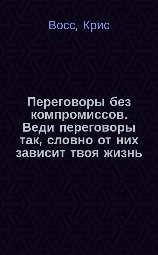 Переговоры без компромиссов. Веди переговоры так, словно от них зависит твоя жизнь : 9 проверенных методов убеждения в экстремальных переговорах от американских спецслужб