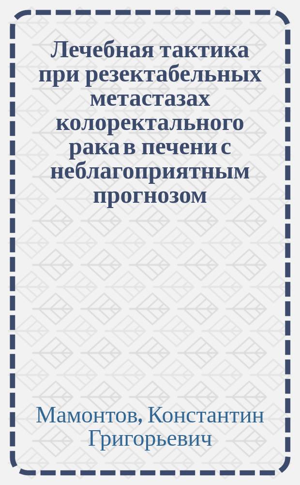 Лечебная тактика при резектабельных метастазах колоректального рака в печени с неблагоприятным прогнозом : автореферат диссертации на соискание ученой степени доктора медицинских наук : специальность 14.01.12 <Онкология>