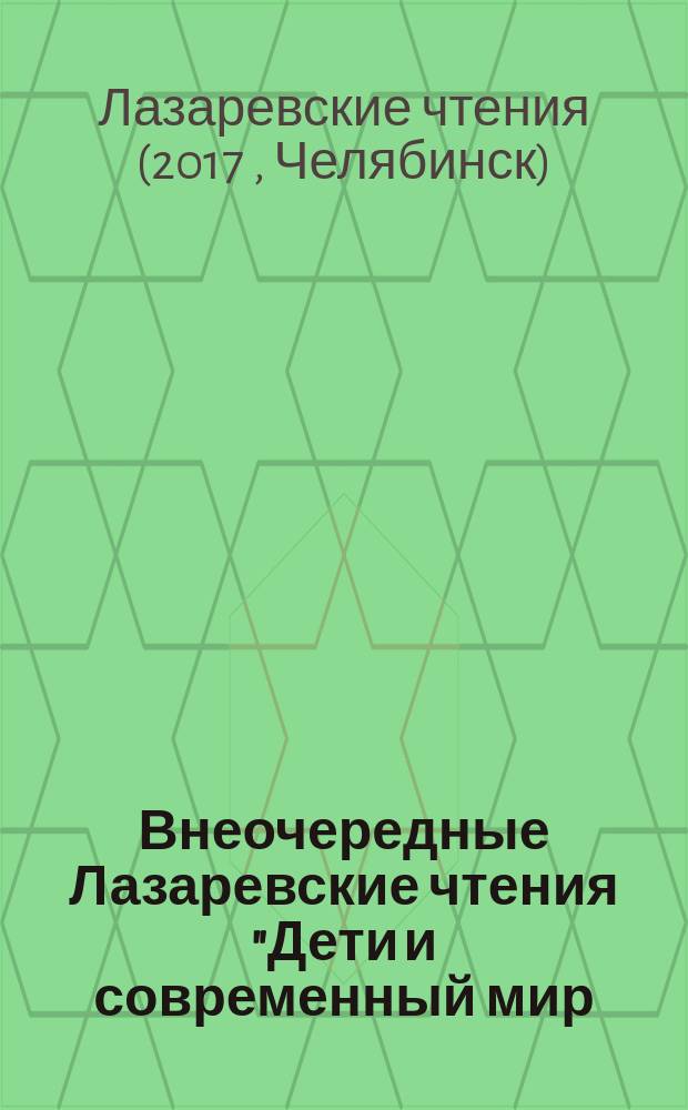 Внеочередные Лазаревские чтения "Дети и современный мир: вхождение в пространство ценностей культуры" : материалы международной научной конференции, Челябинск, 13-16 апреля 2017