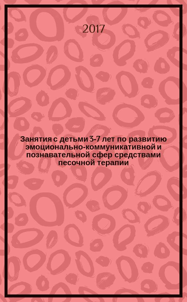 Занятия с детьми 3-7 лет по развитию эмоционально-коммуникативной и познавательной сфер средствами песочной терапии : учебное пособие