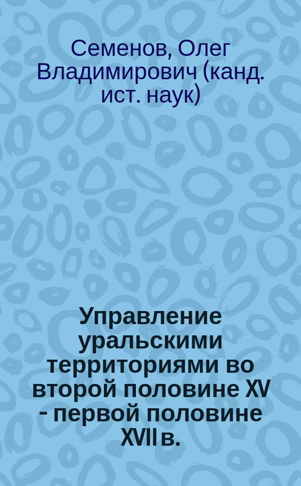 Управление уральскими территориями во второй половине XV - первой половине XVII в. : учебно-методическое пособие для студентов, обучающихся по программе бакалавриата по направлению подготовки 46.03.01 "История"