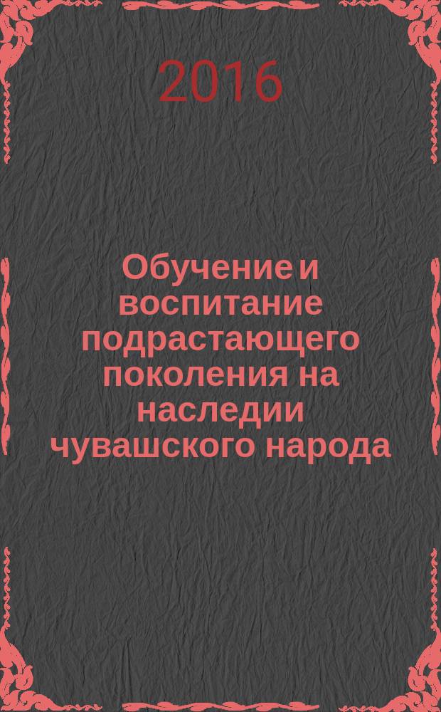 Обучение и воспитание подрастающего поколения на наследии чувашского народа : материалы Межрегиональной научно-практической конференции, 24 ноября 2016 г