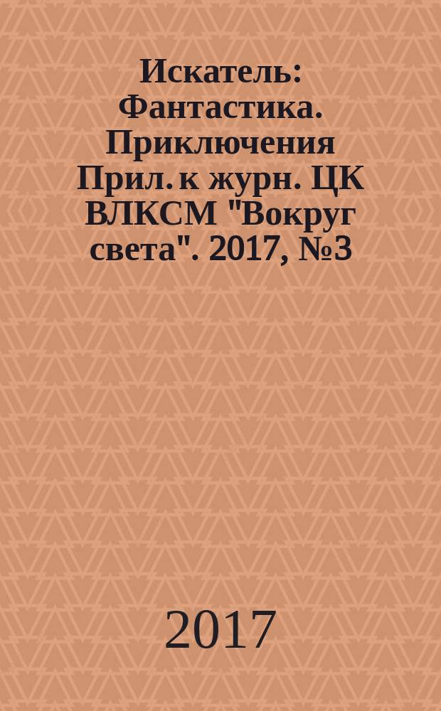 Искатель : Фантастика. Приключения Прил. к журн. ЦК ВЛКСМ "Вокруг света". 2017, № 3 (458)