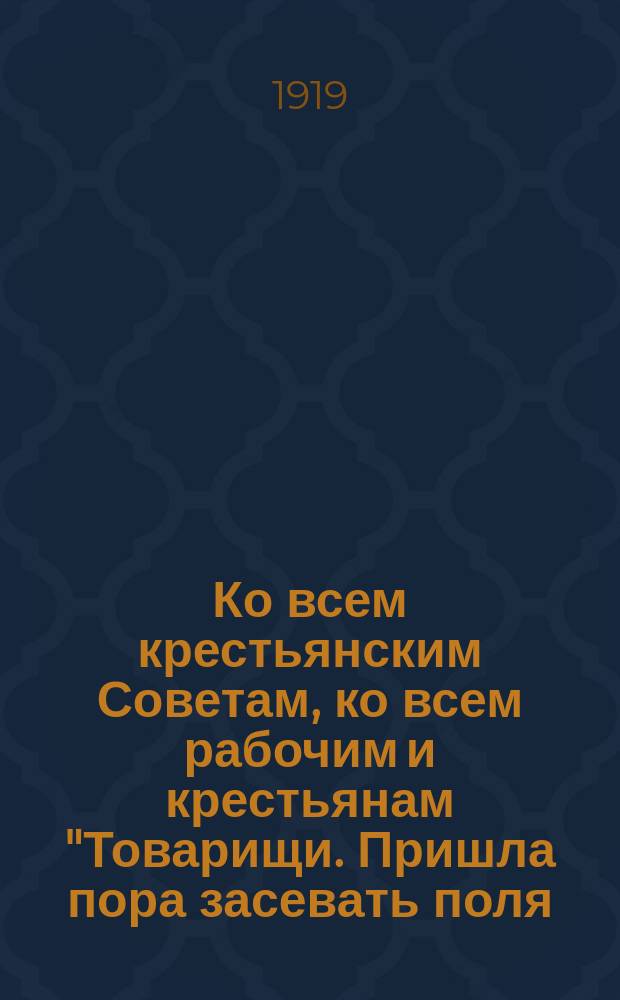 Ко всем крестьянским Советам, ко всем рабочим и крестьянам "Товарищи. Пришла пора засевать поля..." : листовка