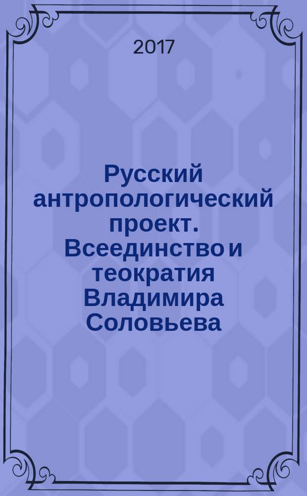 Русский антропологический проект. Всеединство и теократия Владимира Соловьева : монография : в 2 ч.