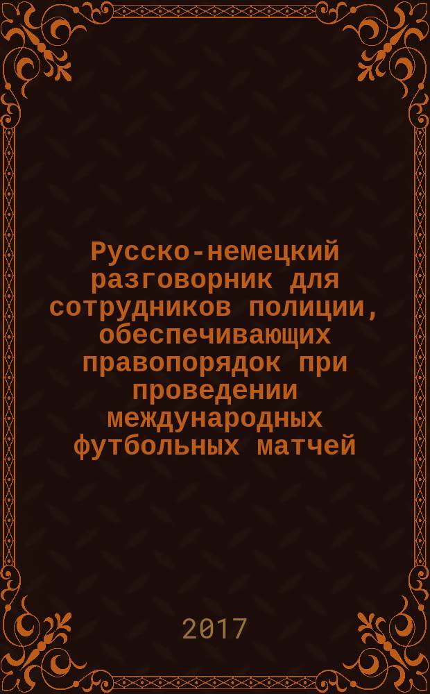 Русско-немецкий разговорник для сотрудников полиции, обеспечивающих правопорядок при проведении международных футбольных матчей : словарь