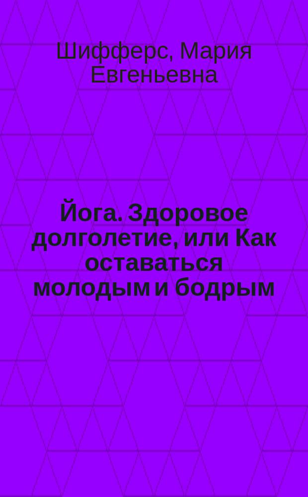 Йога. Здоровое долголетие, или Как оставаться молодым и бодрым