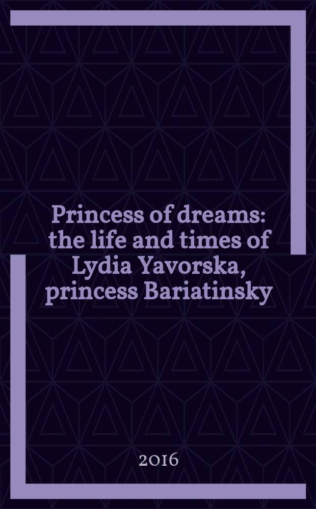 Princess of dreams : the life and times of Lydia Yavorska, princess Bariatinsky = Принцесса мечты: