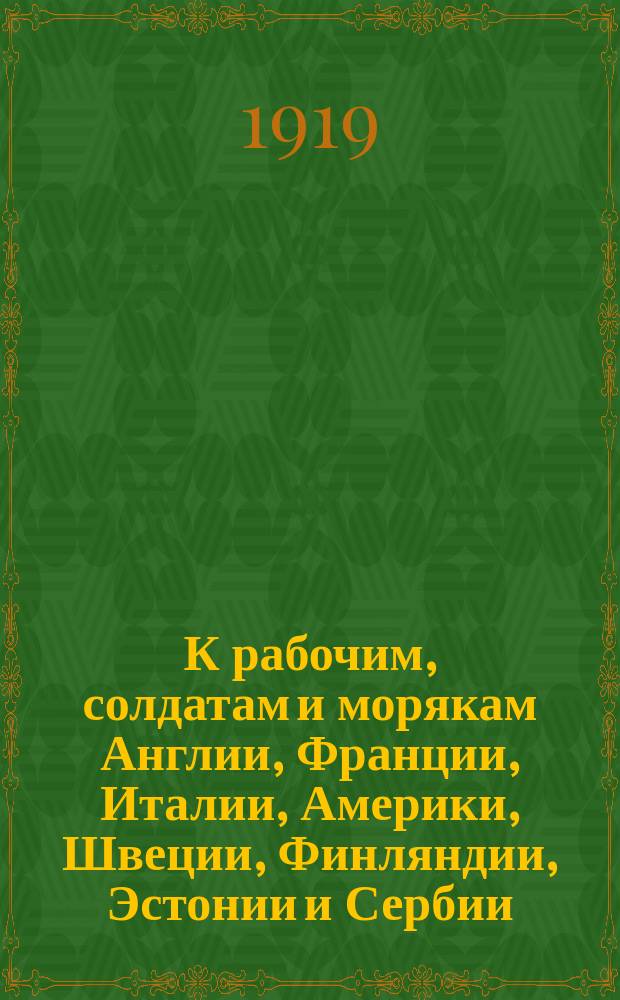 К рабочим, солдатам и морякам Англии, Франции, Италии, Америки, Швеции, Финляндии, Эстонии и Сербии : (обращение вновь избранного Петроградского Совета), 10 июля 1919 г. : листовка