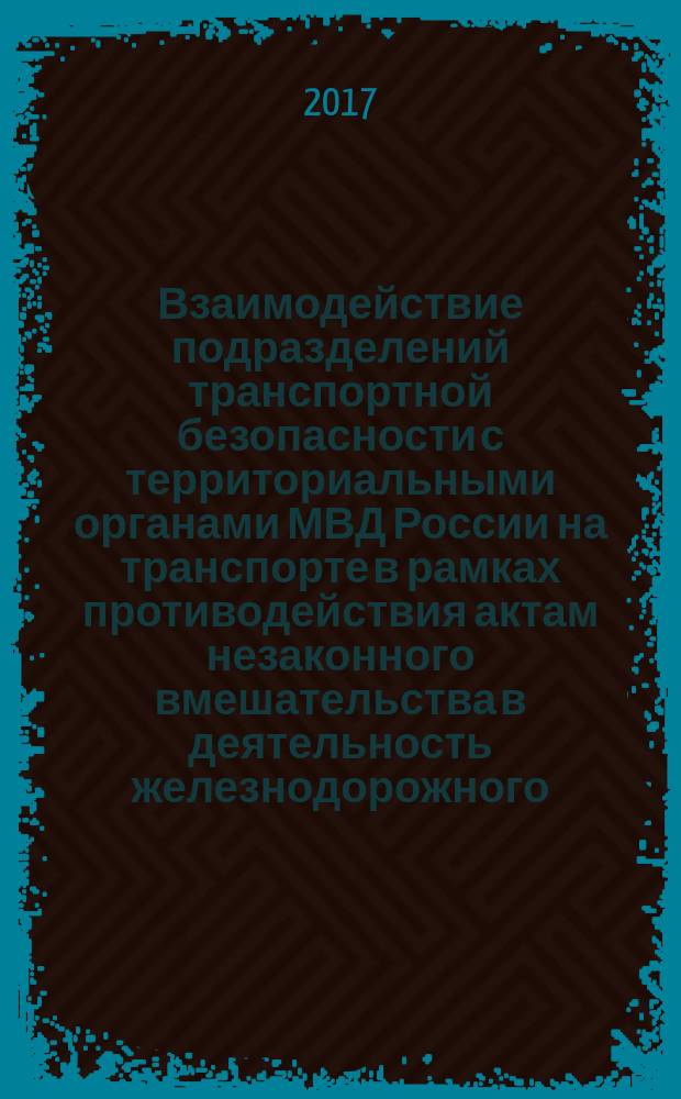 Взаимодействие подразделений транспортной безопасности с территориальными органами МВД России на транспорте в рамках противодействия актам незаконного вмешательства в деятельность железнодорожного, водного и воздушного транспорта, а также угрозам терроризма : учебное пособие