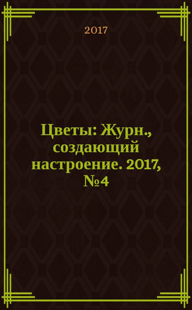 Цветы : Журн., создающий настроение. 2017, № 4 (186)