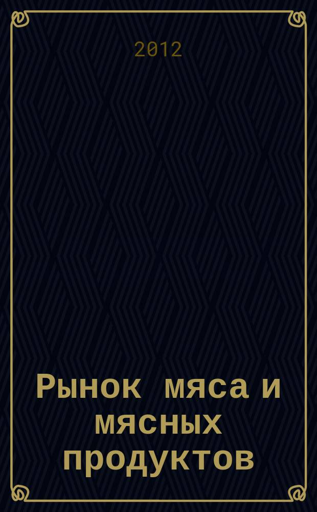 Рынок мяса и мясных продуктов : информационное обозрение. 2012, № 4