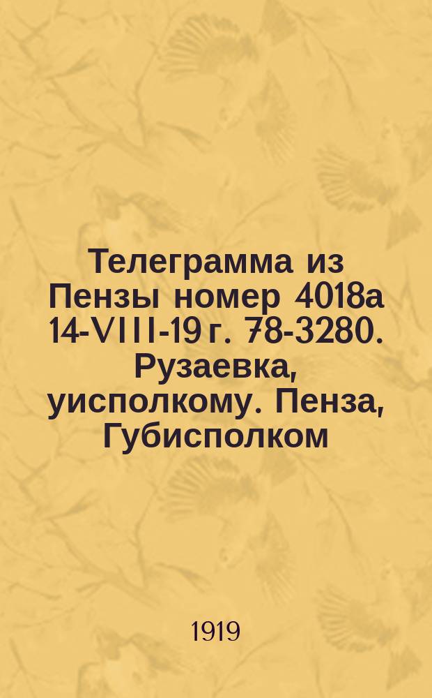 Телеграмма из Пензы номер 4018а 14-VIII-19 г. 78-3280. Рузаевка, уисполкому. Пенза, Губисполком. Питер из Смольного: [О посылке продовольствия Петроградскому пролетариату : листовка