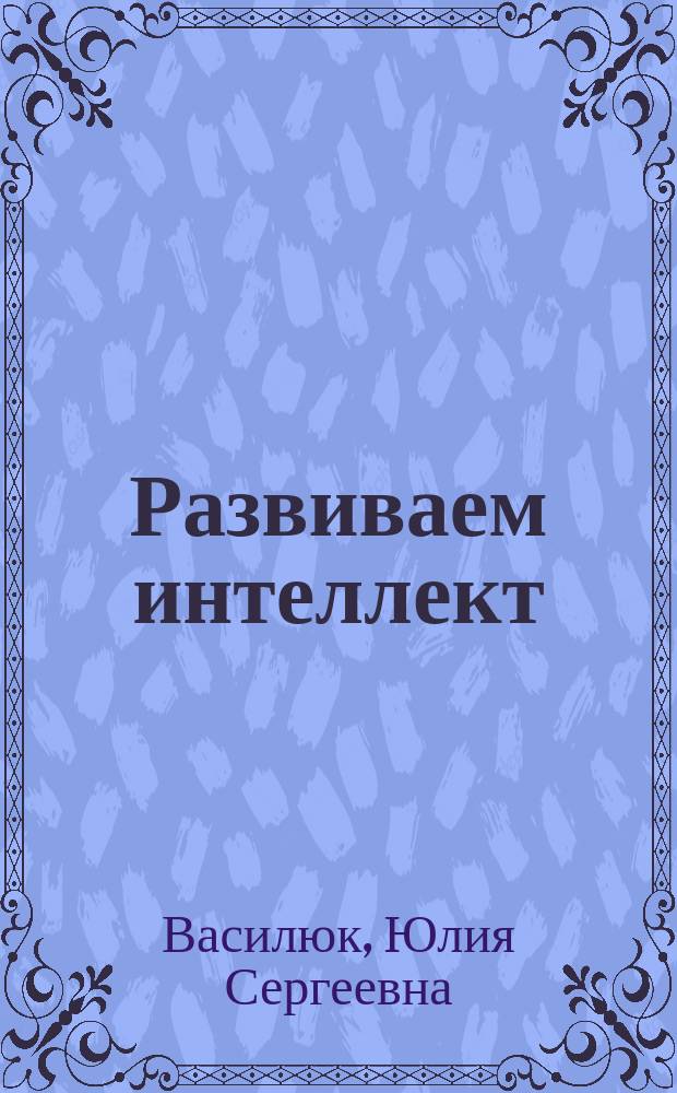 Развиваем интеллект : логические игры и головоломки : для старшего дошкольного возраста