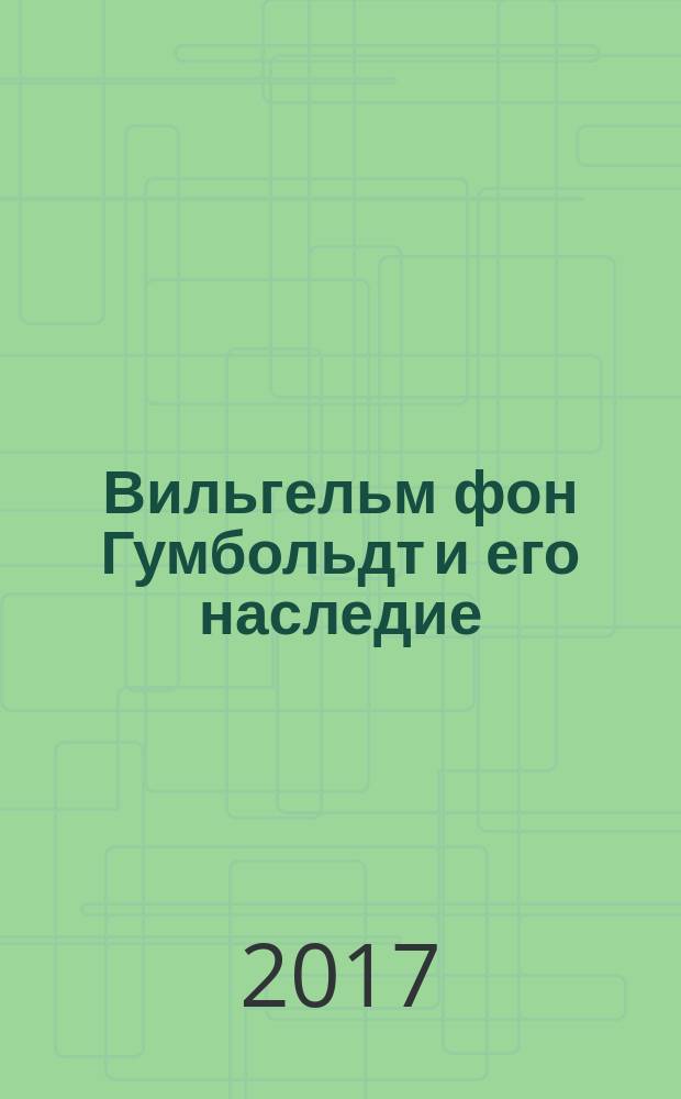 Вильгельм фон Гумбольдт и его наследие: классика и современность : сборник статей по материалам Всероссийской заочной научно-практической конференции (г. Москва, 20 февраля 2017 г.)