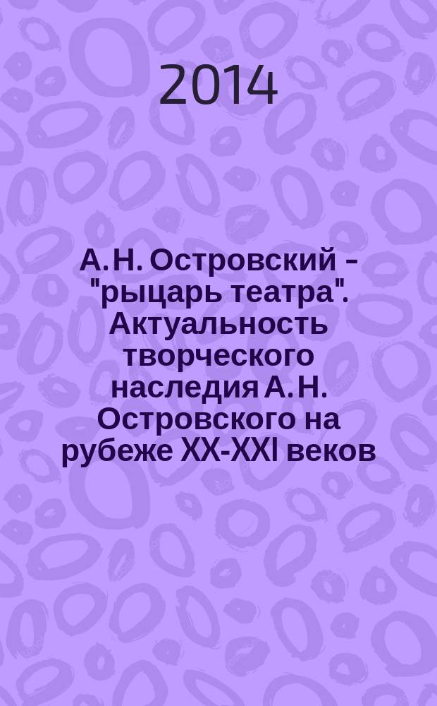 А. Н. Островский - "рыцарь театра". Актуальность творческого наследия А. Н. Островского на рубеже XX-XXI веков : сборник материалов Международной научно-практической конференции, 3-4 апреля 2013 г