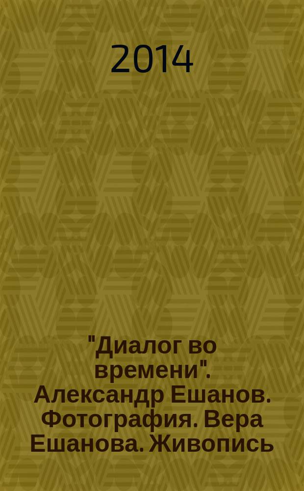 "Диалог во времени". Александр Ешанов. Фотография. Вера Ешанова. Живопись : каталог выставки, 20 декабря 2014 г. - 15 января 2015 г