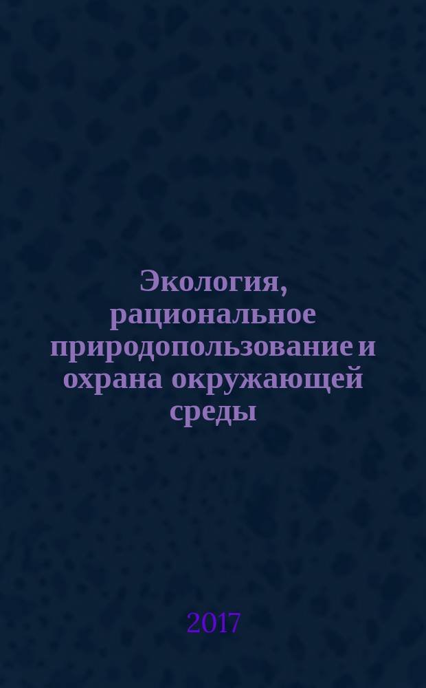 Экология, рациональное природопользование и охрана окружающей среды : материалы III Международных экологических чтений, посвященных году экологии в России (29 марта 2017 г.) : сборник научных трудов