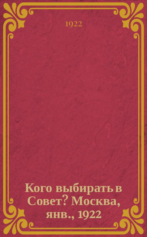 Кого выбирать в Совет? Москва, янв., 1922 : листовка