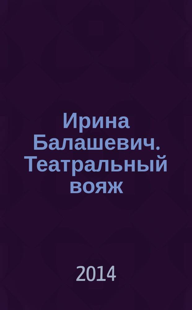 Ирина Балашевич. Театральный вояж : каталог выставки, 19 сентября - 12 октября 2014