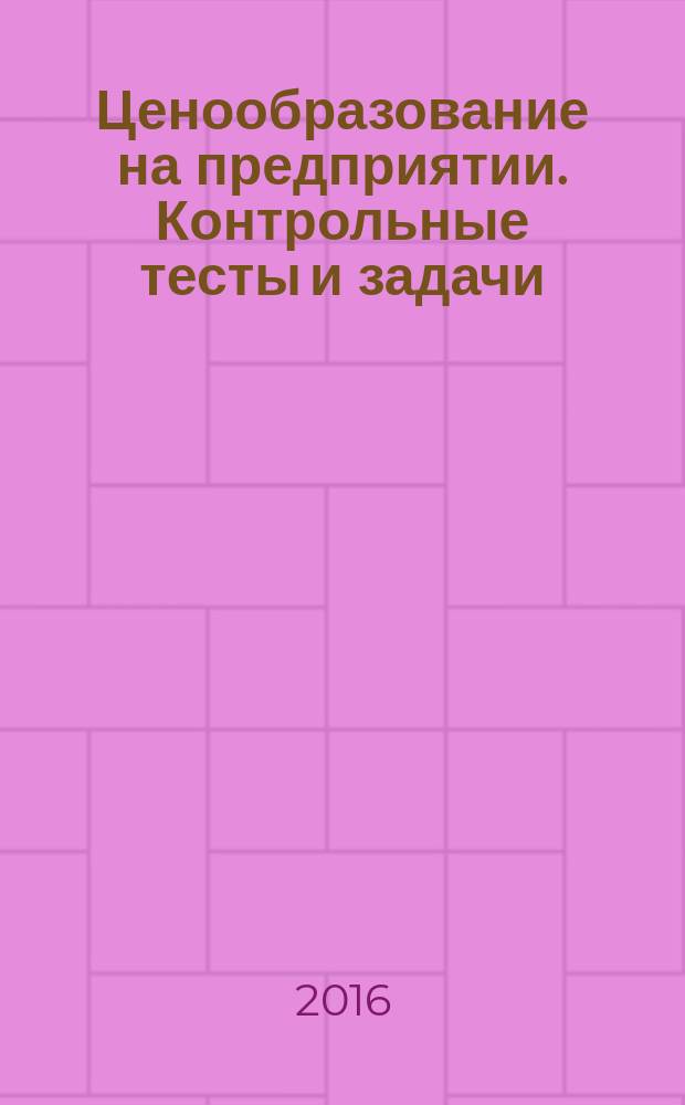 Ценообразование на предприятии. Контрольные тесты и задачи : методические указания : учебно-методический комплекс для подготовки магистров по направлению 38.04.01 Экономика и слушателей института дополнительного образования