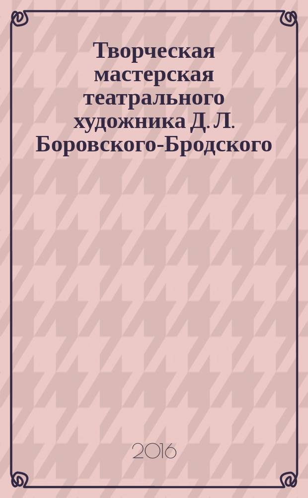 Творческая мастерская театрального художника Д. Л. Боровского-Бродского : путеводитель